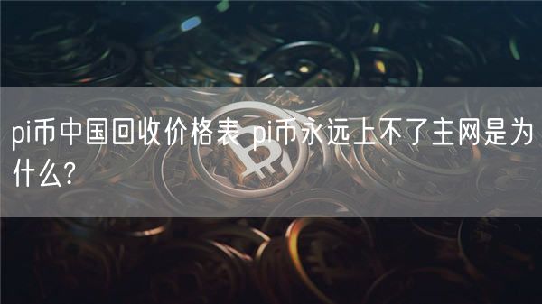 pi币中国回收价格表 pi币永远上不了主网是为什么?-第1张图片-芝麻交易所下载