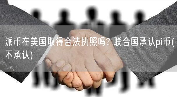 派币在美国取得合法执照吗? 联合国承认pi币(不承认)-第1张图片-芝麻交易所下载