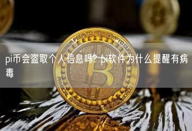 pi币会盗取个人信息吗? pi软件为什么提醒有病毒-第1张图片-芝麻交易所下载