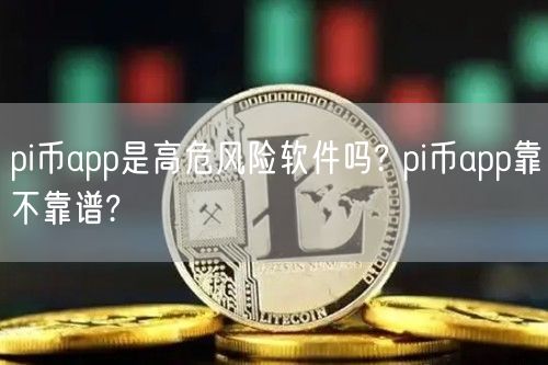 pi币app是高危风险软件吗? pi币app靠不靠谱?-第1张图片-芝麻交易所下载