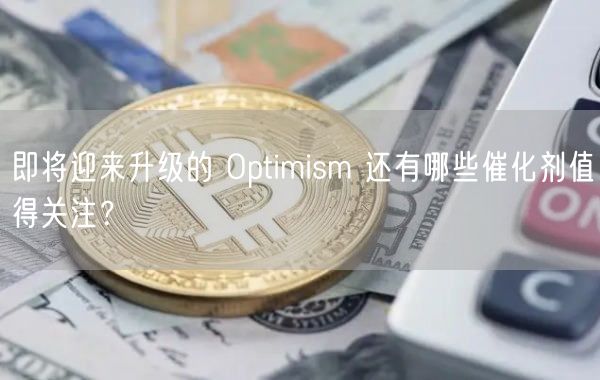 即将迎来升级的 Optimism 还有哪些催化剂值得关注？-第1张图片-芝麻交易所下载