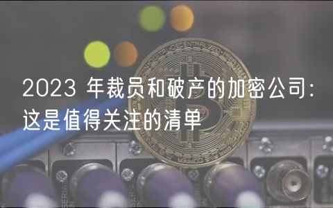 2023 年裁员和破产的加密公司：这是值得关注的清单-第1张图片-芝麻交易所下载