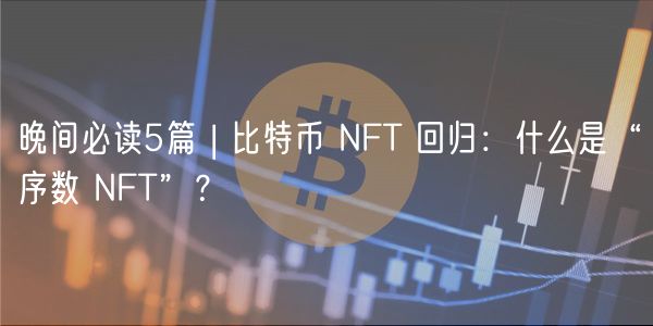 晚间必读5篇 | 比特币 NFT 回归：什么是“序数 NFT”？-第1张图片-芝麻交易所下载