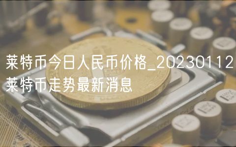 莱特币今日人民币价格_20230112莱特币走势最新消息-第1张图片-芝麻交易所下载