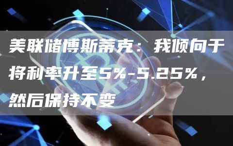 美联储博斯蒂克：我倾向于将利率升至5%-5.25%，然后保持不变-第1张图片-芝麻交易所下载