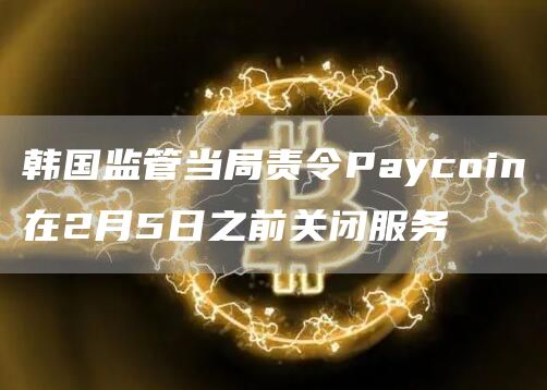 韩国监管当局责令Paycoin在2月5日之前关闭服务-第1张图片-芝麻交易所下载