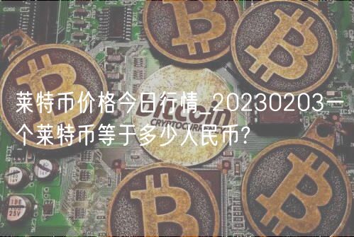 莱特币价格今日行情_20230203一个莱特币等于多少人民币?-第1张图片-芝麻交易所下载