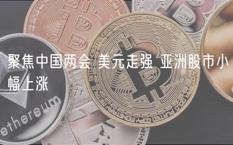 聚焦中国两会 美元走强 亚洲股市小幅上涨-第1张图片-芝麻交易所下载