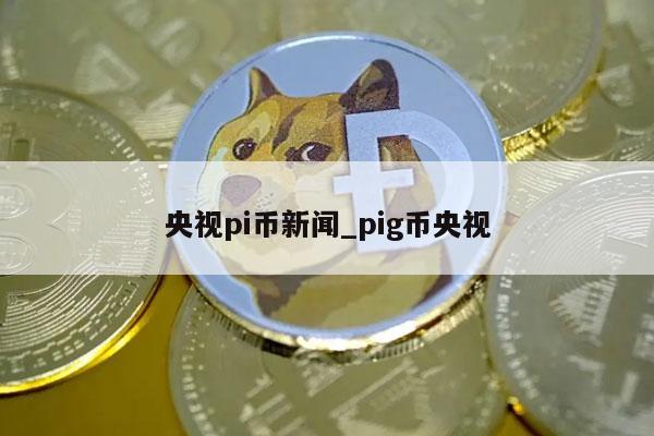 央视pi币新闻_pig币央视-第1张图片-芝麻交易所下载