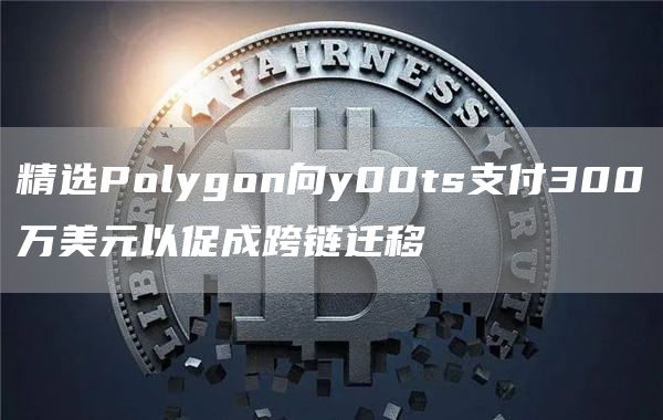 精选Polygon向y00ts支付300万美元以促成跨链迁移-第1张图片-芝麻交易所下载