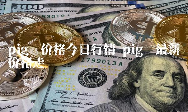 pig币价格今日行情 pig币最新价格走势图-第1张图片-芝麻交易所下载