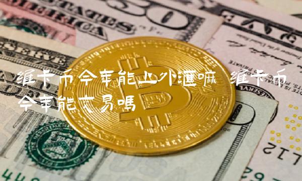 维卡币今年能上外汇嘛 维卡币今年能交易吗-第1张图片-芝麻交易所下载