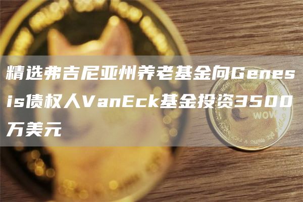 精选弗吉尼亚州养老基金向Genesis债权人VanEck基金投资3500万美元-第1张图片-芝麻交易所下载