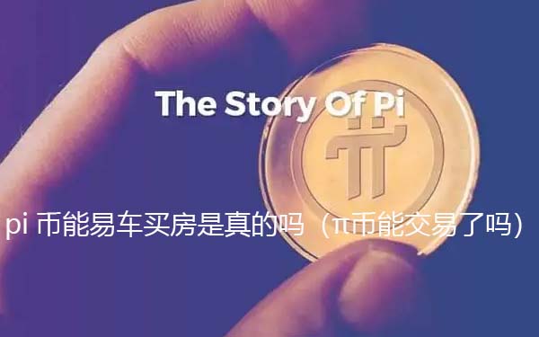 pi币可以易车买房是真的假的（π币能交易了吗）-第1张图片-芝麻交易所下载