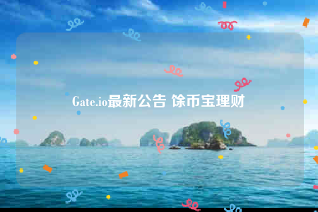 Gate.io最新公告 馀币宝理财-第1张图片-芝麻交易所下载