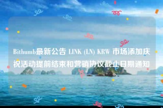 Bithumb最新公告 LINK (LN) KRW 市场添加庆祝活动提前结束和营销协议截止日期通知