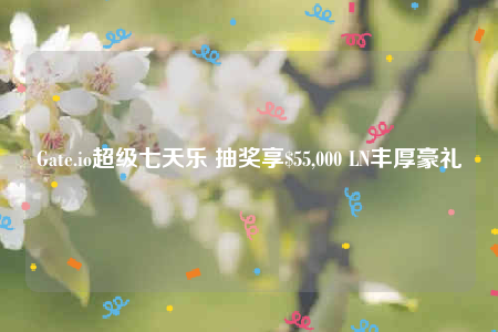 Gate.io超级七天乐 抽奖享$55,000 LN丰厚豪礼-第1张图片-欧意易易下载