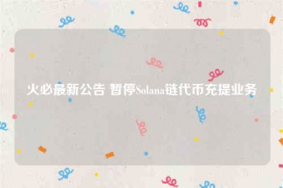 火必最新公告 暂停Solana链代币充提业务