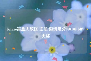 Gate.io盲盒大放送 注册/邀请瓜分$70,000 GRV大奖