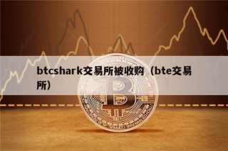 btcshark交易所被收购（bte交易所）