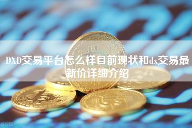 DD交易平台怎么样目前现状和d交易最新价详细介绍-第1张图片-欧意易易下载