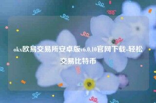 欧意易易易app~下载-ok欧意易易易交易所安卓版v6.0.10官网下载