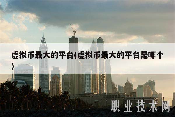 虚拟币最大的平台(虚拟币最大的平台是哪个)-第1张图片-芝麻交易所下载