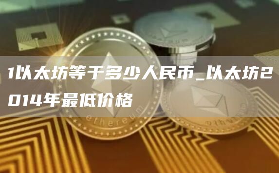 1以太坊等于多少人民币_以太坊2014年最低价格