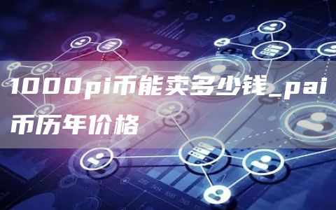1000pi币能卖多少钱_pai币历年价格