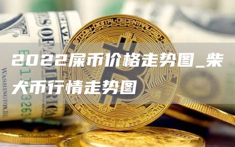 2022屎币价格走势图_柴犬币行情走势图
