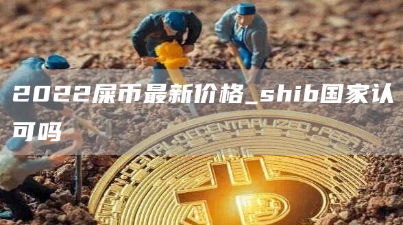 2022屎币最新价格_shib国家认可吗