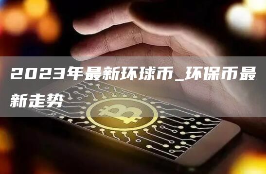 2023年最新环球币_环保币最新走势