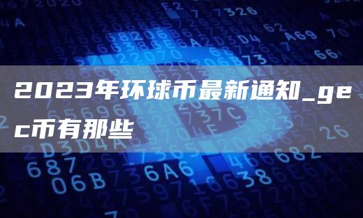 2023年环球币最新通知_gec币有那些