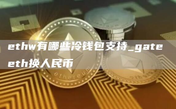 ethw有哪些冷钱包支持_gate eth换人民币