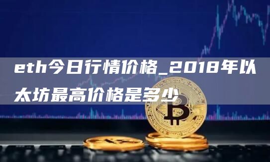 eth今日行情价格_2018年以太坊最高价格是多少