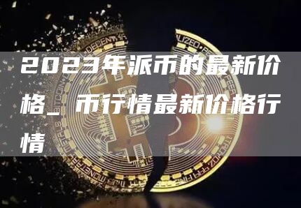 2023年派币的最新价格_π币行情最新价格行情