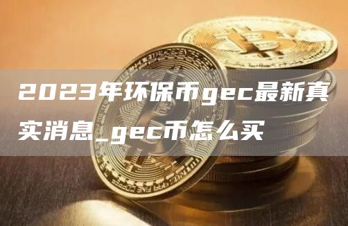 2023年环保币gec最新真实消息_gec币怎么买