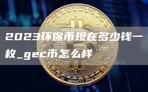 2023环保币现在多少钱一枚_gec币怎么样
