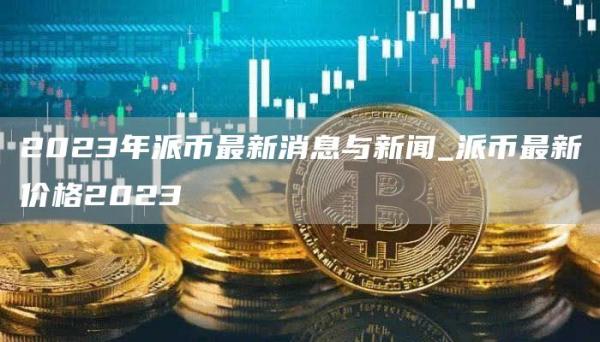 2023年派币最新消息与新闻_派币最新价格2023