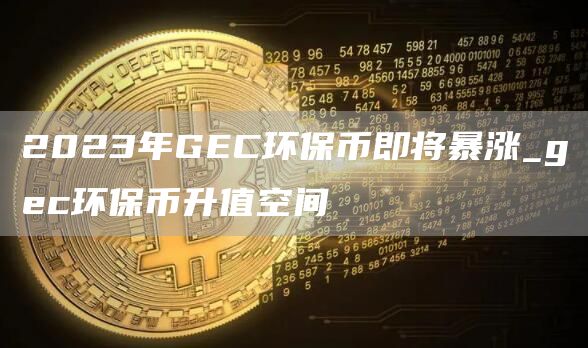 2023年GEC环保币即将暴涨_gec环保币升值空间