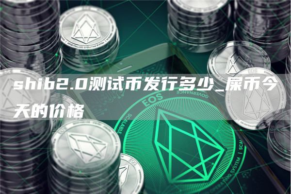shib2.0测试币发行多少_屎币今天的价格