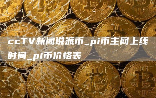 ccTV新闻说派币_pi币主网上线时间_pi币价格表