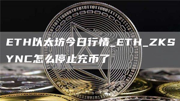 ETH以太坊今日行情_ETH_ZKSYNC怎么停止充币了