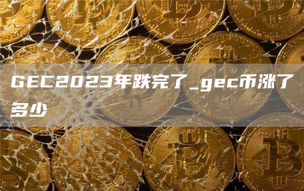 GEC2023年跌完了_gec币涨了多少