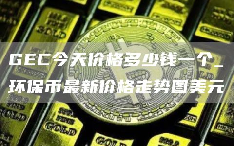 GEC今天价格多少钱一个_环保币最新价格走势图美元