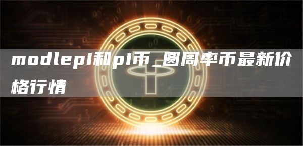 modlepi和pi币_圆周率币最新价格行情