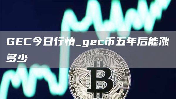 GEC今日行情_gec币五年后能涨多少