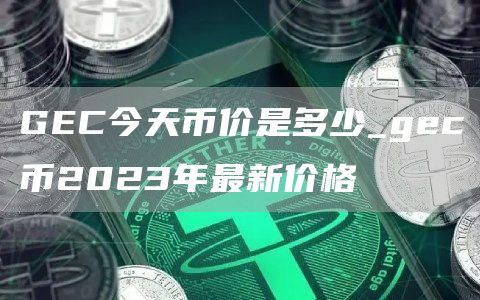 GEC今天币价是多少_gec币2023年最新价格
