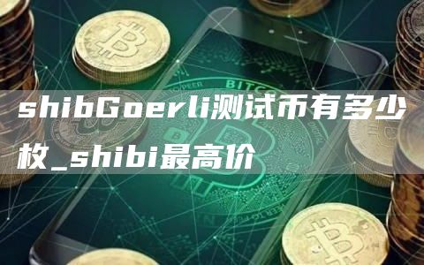 shibGoerli测试币有多少枚_shibi最高价