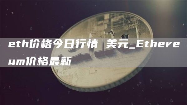 eth价格今日行情 美元_Ethereum价格最新